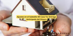 Ajustes en el Subsidio Mi Casa Ya: Entrega Anticipada del Dinero